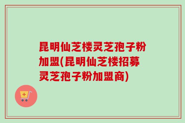 昆明仙芝楼灵芝孢子粉加盟(昆明仙芝楼招募灵芝孢子粉加盟商)-第1张图片-卓越灵芝孢子粉 昆明仙芝楼灵芝孢子粉加盟(昆明仙芝楼招募灵芝孢子粉加盟商)-第1张图片-卓越灵芝孢子粉