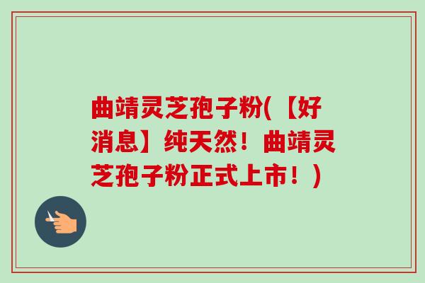 曲靖灵芝孢子粉(【好消息】纯天然!曲靖灵芝孢子粉正式上市!)-第1张图片-卓越灵芝孢子粉 曲靖灵芝孢子粉(【好消息】纯天然!曲靖灵芝孢子粉正式上市!)-第1张图片-卓越灵芝孢子粉