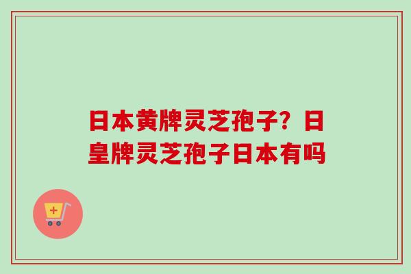 日本黄牌灵芝孢子?日皇牌灵芝孢子日本有吗-第1张图片-卓越灵芝孢子粉 日本黄牌灵芝孢子?日皇牌灵芝孢子日本有吗-第1张图片-卓越灵芝孢子粉