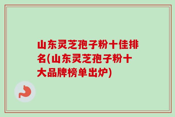 山东灵芝孢子粉十佳排名(山东灵芝孢子粉十大品牌榜单出炉)-第1张图片-卓越灵芝孢子粉 山东灵芝孢子粉十佳排名(山东灵芝孢子粉十大品牌榜单出炉)-第1张图片-卓越灵芝孢子粉