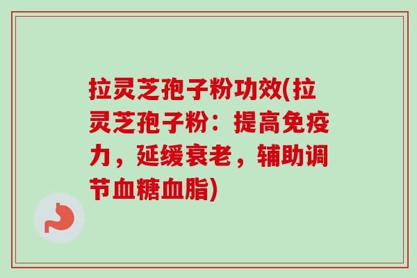 拉灵芝孢子粉功效(拉灵芝孢子粉:提高免疫力,延缓衰老,辅助调节血糖血脂)-第1张图片-卓越灵芝孢子粉 拉灵芝孢子粉功效(拉灵芝孢子粉:提高免疫力,延缓衰老,辅助调节血糖血脂)-第1张图片-卓越灵芝孢子粉