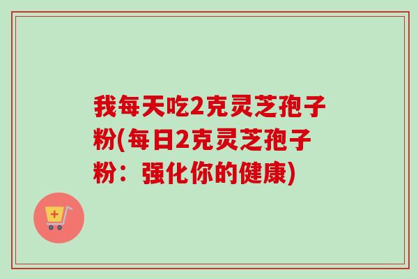 我每天吃2克灵芝孢子粉(每日2克灵芝孢子粉：强化你的健康)-第1张图片-卓越灵芝孢子粉