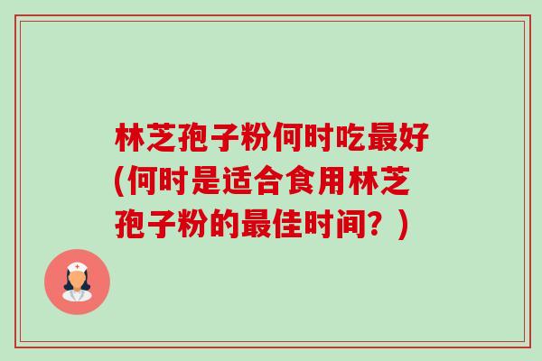 林芝孢子粉何时吃最好(何时是适合食用林芝孢子粉的最佳时间？)-第1张图片-卓越灵芝孢子粉