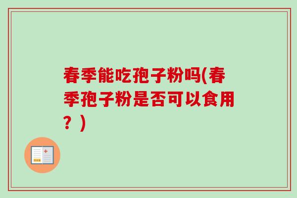 春季能吃孢子粉吗(春季孢子粉是否可以食用?)-第1张图片-卓越灵芝孢子粉 春季能吃孢子粉吗(春季孢子粉是否可以食用?)-第1张图片-卓越灵芝孢子粉