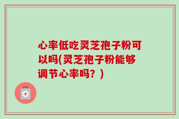 心率低吃灵芝孢子粉可以吗(灵芝孢子粉能够调节心率吗?)-第1张图片-卓越灵芝孢子粉 心率低吃灵芝孢子粉可以吗(灵芝孢子粉能够调节心率吗?)-第1张图片-卓越灵芝孢子粉