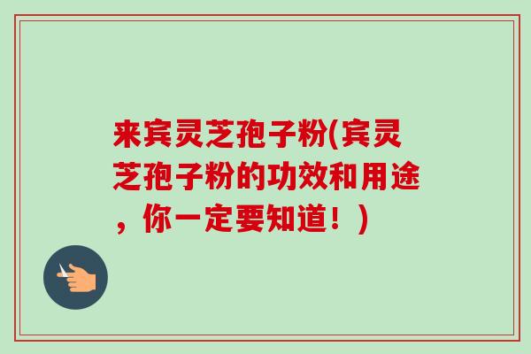 来宾灵芝孢子粉(宾灵芝孢子粉的功效和用途,你一定要知道!)-第1张图片-卓越灵芝孢子粉 来宾灵芝孢子粉(宾灵芝孢子粉的功效和用途,你一定要知道!)-第1张图片-卓越灵芝孢子粉