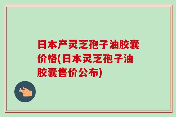 日本产灵芝孢子油胶囊价格(日本灵芝孢子油胶囊售价公布)-第1张图片-卓越灵芝孢子粉 日本产灵芝孢子油胶囊价格(日本灵芝孢子油胶囊售价公布)-第1张图片-卓越灵芝孢子粉