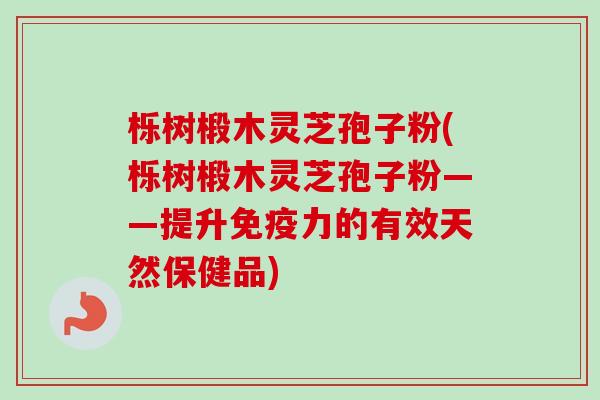 栎树椴木灵芝孢子粉(栎树椴木灵芝孢子粉——提升免疫力的有效天然保健品)-第1张图片-卓越灵芝孢子粉 栎树椴木灵芝孢子粉(栎树椴木灵芝孢子粉——提升免疫力的有效天然保健品)-第1张图片-卓越灵芝孢子粉