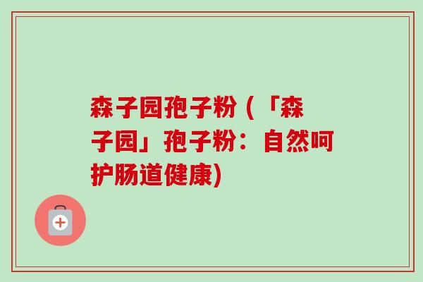 森子园孢子粉 (「森子园」孢子粉:自然呵护肠道健康)-第1张图片-卓越灵芝孢子粉 森子园孢子粉 (「森子园」孢子粉:自然呵护肠道健康)-第1张图片-卓越灵芝孢子粉