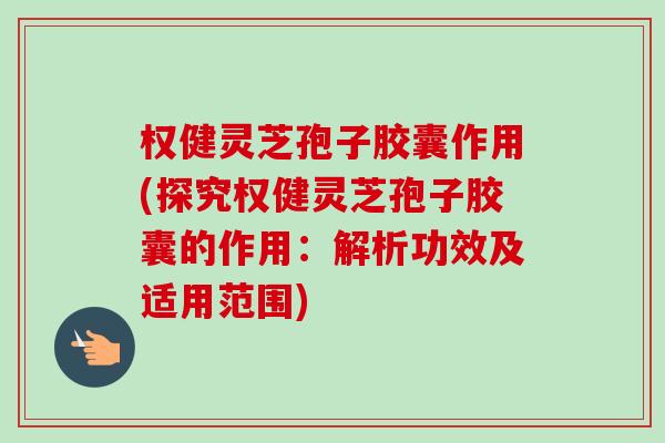 权健灵芝孢子胶囊作用(探究权健灵芝孢子胶囊的作用:解析功效及适用范围)-第1张图片-卓越灵芝孢子粉 权健灵芝孢子胶囊作用(探究权健灵芝孢子胶囊的作用:解析功效及适用范围)-第1张图片-卓越灵芝孢子粉