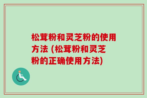 松茸粉和灵芝粉的使用方法 (松茸粉和灵芝粉的正确使用方法)-第1张图片-卓越灵芝孢子粉 松茸粉和灵芝粉的使用方法 (松茸粉和灵芝粉的正确使用方法)-第1张图片-卓越灵芝孢子粉
