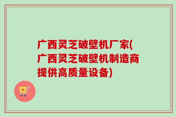 广西灵芝破壁机厂家(广西灵芝破壁机制造商提供高质量设备)-第1张图片-卓越灵芝孢子粉 广西灵芝破壁机厂家(广西灵芝破壁机制造商提供高质量设备)-第1张图片-卓越灵芝孢子粉