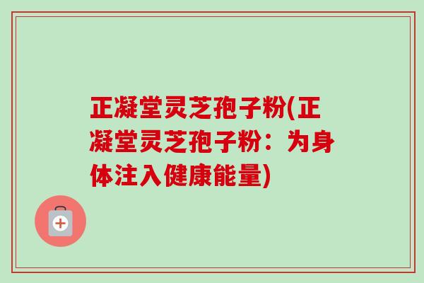 正凝堂灵芝孢子粉(正凝堂灵芝孢子粉：为身体注入健康能量)-第1张图片-卓越灵芝孢子粉