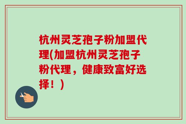 杭州灵芝孢子粉加盟代理(加盟杭州灵芝孢子粉代理,健康致富好选择!)-第1张图片-卓越灵芝孢子粉 杭州灵芝孢子粉加盟代理(加盟杭州灵芝孢子粉代理,健康致富好选择!)-第1张图片-卓越灵芝孢子粉