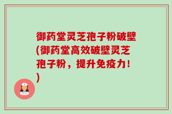 御药堂灵芝孢子粉破壁(御药堂高效破壁灵芝孢子粉，提升免疫力！)-第1张图片-卓越灵芝孢子粉