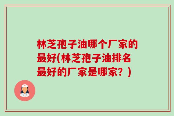 林芝孢子油哪个厂家的最好(林芝孢子油排名最好的厂家是哪家？)-第1张图片-卓越灵芝孢子粉
