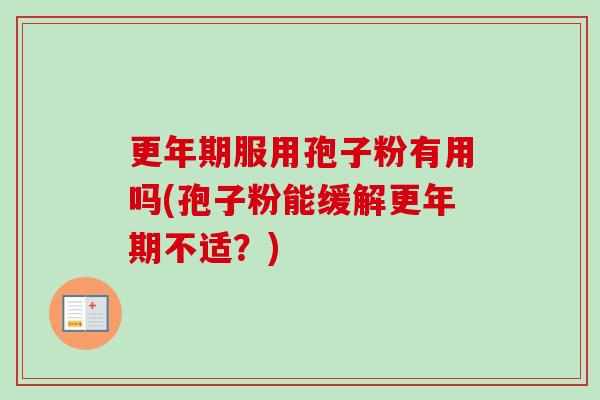 更年期服用孢子粉有用吗(孢子粉能缓解更年期不适?)-第1张图片-卓越灵芝孢子粉 更年期服用孢子粉有用吗(孢子粉能缓解更年期不适?)-第1张图片-卓越灵芝孢子粉
