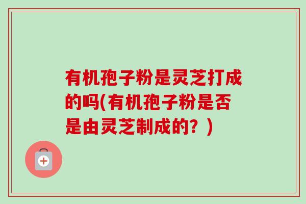 有机孢子粉是灵芝打成的吗(有机孢子粉是否是由灵芝制成的？)-第1张图片-卓越灵芝孢子粉