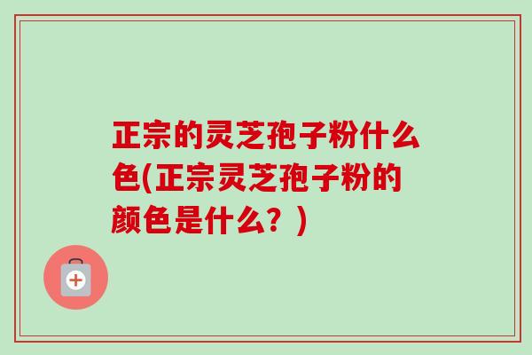 正宗的灵芝孢子粉什么色(正宗灵芝孢子粉的颜色是什么？)-第1张图片-卓越灵芝孢子粉