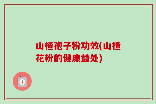 山楂孢子粉功效(山楂花粉的健康益处)-第1张图片-卓越灵芝孢子粉 山楂孢子粉功效(山楂花粉的健康益处)-第1张图片-卓越灵芝孢子粉