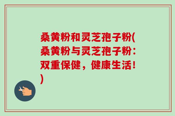 桑黄粉和灵芝孢子粉(桑黄粉与灵芝孢子粉:双重保健,健康生活!)-第1张图片-卓越灵芝孢子粉 桑黄粉和灵芝孢子粉(桑黄粉与灵芝孢子粉:双重保健,健康生活!)-第1张图片-卓越灵芝孢子粉