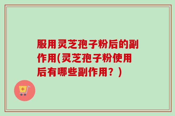 服用灵芝孢子粉后的副作用(灵芝孢子粉使用后有哪些副作用？)-第1张图片-卓越灵芝孢子粉