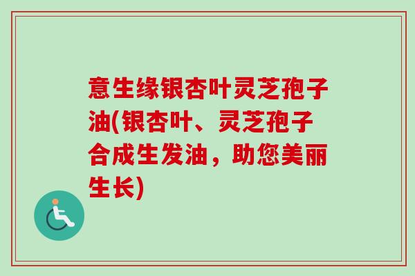 意生缘银杏叶灵芝孢子油(银杏叶、灵芝孢子合成生发油,助您美丽生长)-第1张图片-卓越灵芝孢子粉 意生缘银杏叶灵芝孢子油(银杏叶、灵芝孢子合成生发油,助您美丽生长)-第1张图片-卓越灵芝孢子粉