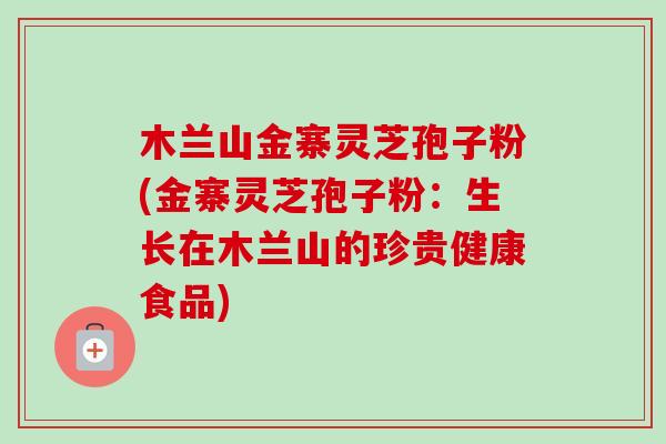 木兰山金寨灵芝孢子粉(金寨灵芝孢子粉:生长在木兰山的珍贵健康食品)-第1张图片-卓越灵芝孢子粉 木兰山金寨灵芝孢子粉(金寨灵芝孢子粉:生长在木兰山的珍贵健康食品)-第1张图片-卓越灵芝孢子粉