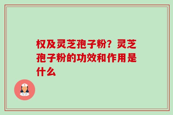 权及灵芝孢子粉？灵芝孢子粉的功效和作用是什么-第1张图片-卓越灵芝孢子粉