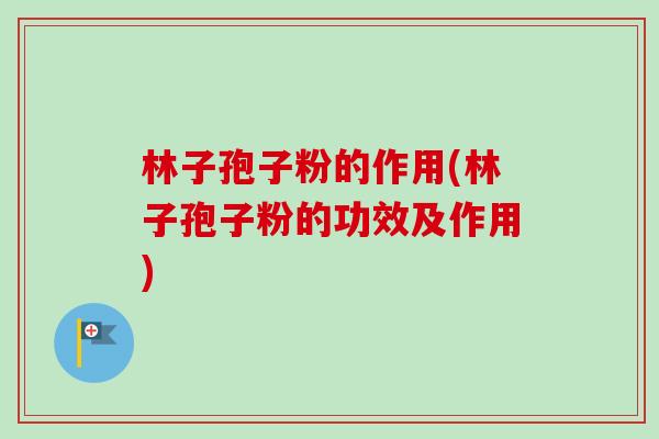 林子孢子粉的作用(林子孢子粉的功效及作用)-第1张图片-卓越灵芝孢子粉