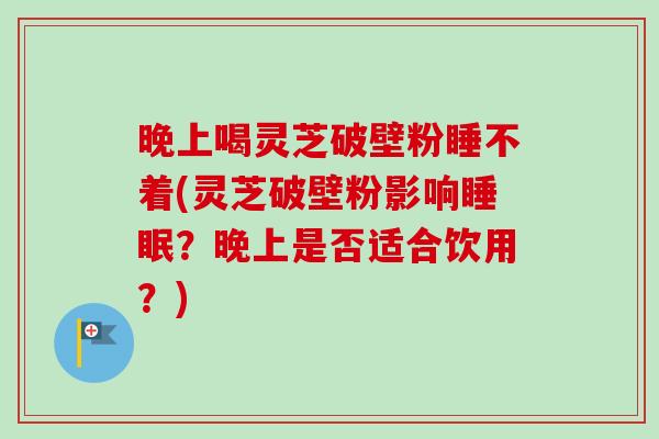 晚上喝灵芝破壁粉睡不着(灵芝破壁粉影响睡眠?晚上是否适合饮用?)-第1张图片-卓越灵芝孢子粉 晚上喝灵芝破壁粉睡不着(灵芝破壁粉影响睡眠?晚上是否适合饮用?)-第1张图片-卓越灵芝孢子粉