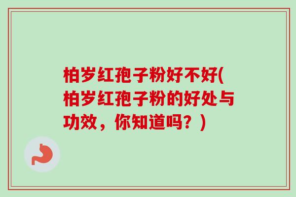 柏岁红孢子粉好不好(柏岁红孢子粉的好处与功效，你知道吗？)-第1张图片-卓越灵芝孢子粉