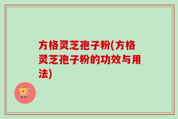 方格灵芝孢子粉(方格灵芝孢子粉的功效与用法)-第1张图片-卓越灵芝孢子粉