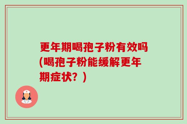 更年期喝孢子粉有效吗(喝孢子粉能缓解更年期症状?)-第1张图片-卓越灵芝孢子粉 更年期喝孢子粉有效吗(喝孢子粉能缓解更年期症状?)-第1张图片-卓越灵芝孢子粉