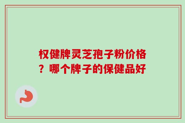 权健牌灵芝孢子粉价格?哪个牌子的保健品好-第1张图片-卓越灵芝孢子粉 权健牌灵芝孢子粉价格?哪个牌子的保健品好-第1张图片-卓越灵芝孢子粉