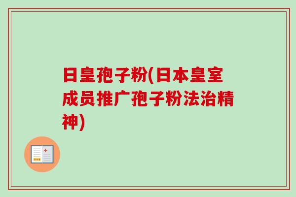 日皇孢子粉(日本皇室成员推广孢子粉法治精神)-第1张图片-卓越灵芝孢子粉