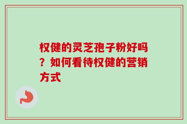 权健的灵芝孢子粉好吗？如何看待权健的营销方式-第1张图片-卓越灵芝孢子粉