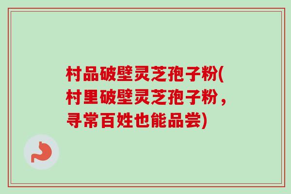 村品破壁灵芝孢子粉(村里破壁灵芝孢子粉，寻常百姓也能品尝)-第1张图片-卓越灵芝孢子粉