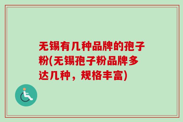 无锡有几种品牌的孢子粉(无锡孢子粉品牌多达几种，规格丰富)-第1张图片-卓越灵芝孢子粉