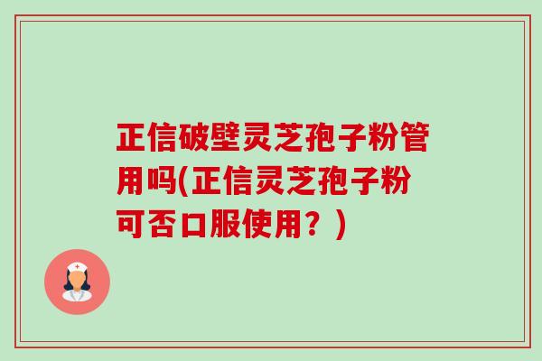 正信破壁灵芝孢子粉管用吗(正信灵芝孢子粉可否口服使用？)-第1张图片-卓越灵芝孢子粉
