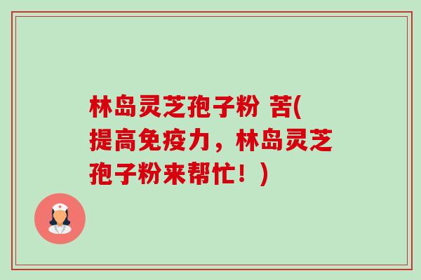 林岛灵芝孢子粉 苦(提高免疫力,林岛灵芝孢子粉来帮忙!)-第1张图片-卓越灵芝孢子粉 林岛灵芝孢子粉 苦(提高免疫力,林岛灵芝孢子粉来帮忙!)-第1张图片-卓越灵芝孢子粉