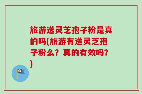 旅游送灵芝孢子粉是真的吗(旅游有送灵芝孢子粉么？真的有效吗？)-第1张图片-卓越灵芝孢子粉