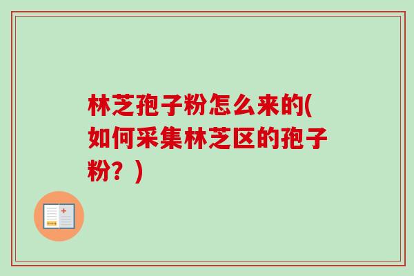 林芝孢子粉怎么来的(如何采集林芝区的孢子粉?)-第1张图片-卓越灵芝孢子粉 林芝孢子粉怎么来的(如何采集林芝区的孢子粉?)-第1张图片-卓越灵芝孢子粉
