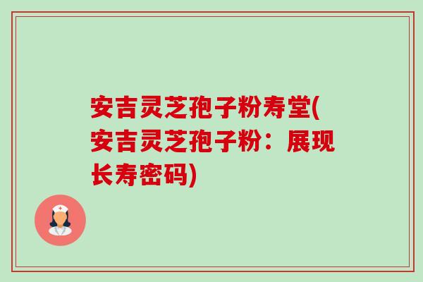 安吉灵芝孢子粉寿堂(安吉灵芝孢子粉:展现长寿密码)-第1张图片-卓越灵芝孢子粉 安吉灵芝孢子粉寿堂(安吉灵芝孢子粉:展现长寿密码)-第1张图片-卓越灵芝孢子粉