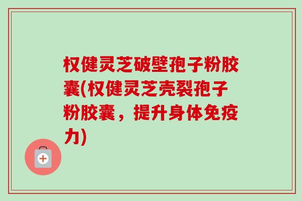 权健灵芝破壁孢子粉胶囊(权健灵芝壳裂孢子粉胶囊，提升身体免疫力)-第1张图片-卓越灵芝孢子粉
