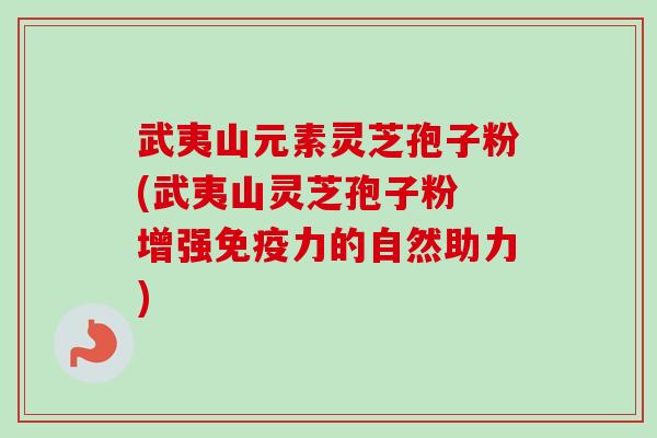 武夷山元素灵芝孢子粉(武夷山灵芝孢子粉 增强免疫力的自然助力)-第1张图片-卓越灵芝孢子粉 武夷山元素灵芝孢子粉(武夷山灵芝孢子粉 增强免疫力的自然助力)-第1张图片-卓越灵芝孢子粉