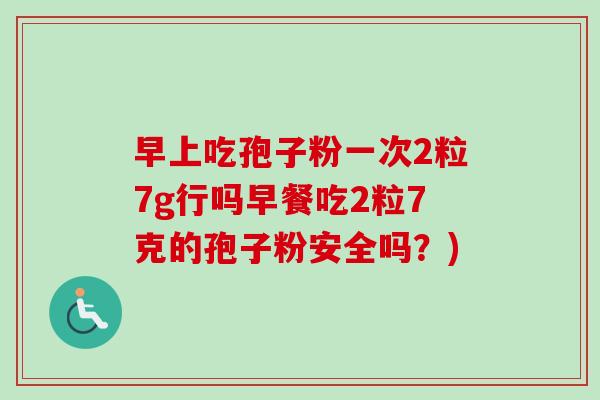 早上吃孢子粉一次2粒7g行吗早餐吃2粒7克的孢子粉安全吗？)-第1张图片-卓越灵芝孢子粉