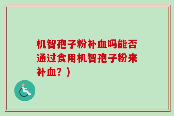 机智孢子粉补血吗能否通过食用机智孢子粉来补血？)-第1张图片-卓越灵芝孢子粉