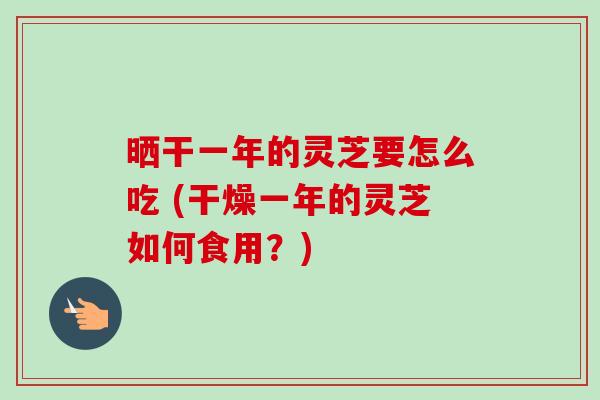 晒干一年的灵芝要怎么吃 (干燥一年的灵芝如何食用？)-第1张图片-卓越灵芝孢子粉