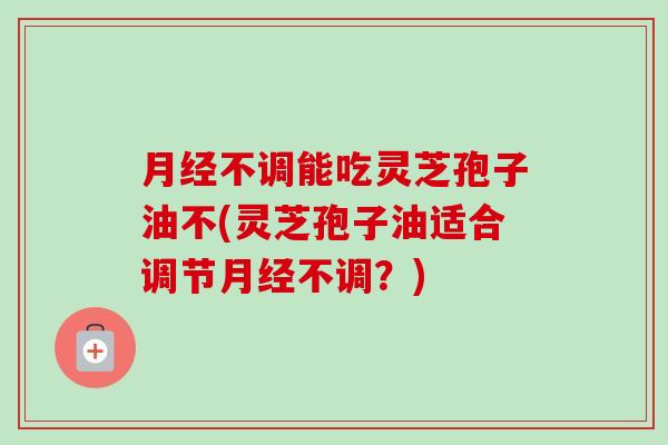 月经不调能吃灵芝孢子油不(灵芝孢子油适合调节月经不调?)-第1张图片-卓越灵芝孢子粉 月经不调能吃灵芝孢子油不(灵芝孢子油适合调节月经不调?)-第1张图片-卓越灵芝孢子粉